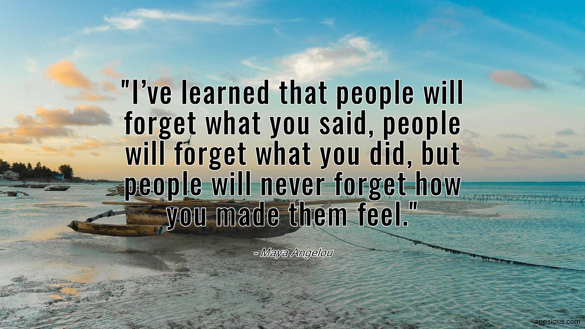 I’ve learned that people will forget what you said, people will forget ...